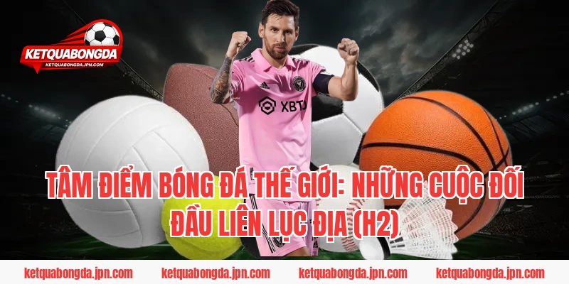 Tâm Điểm Bóng Đá Thế Giới: Những Cuộc Đối Đầu Liên Lục Địa (H2)