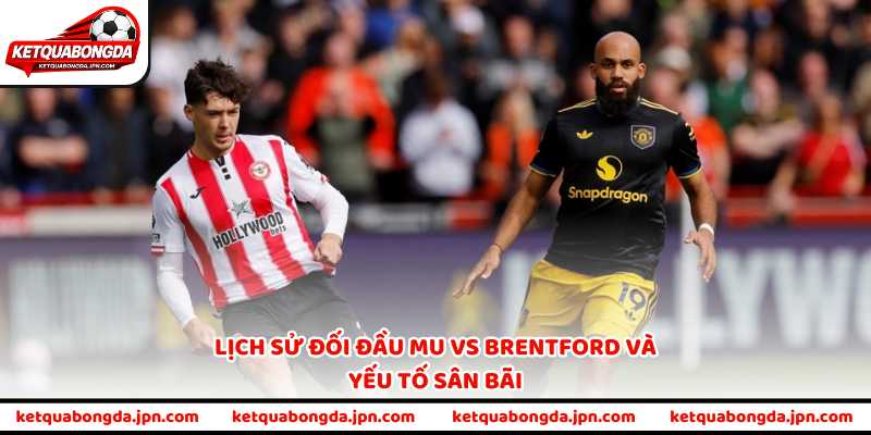 Lịch sử đối đầu MU vs Brentford và yếu tố sân bãi