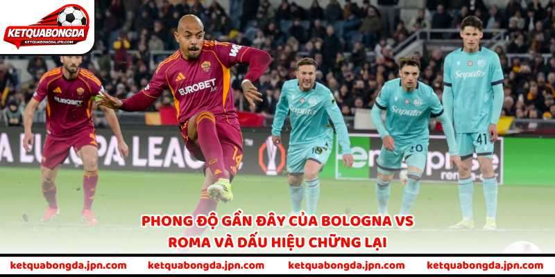 Phong độ gần đây của Bologna vs Roma và dấu hiệu chững lại