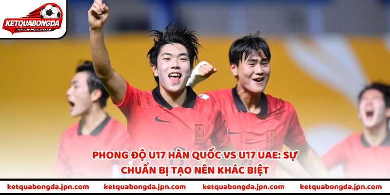 Phong độ U17 Hàn Quốc vs U17 UAE: Sự chuẩn bị tạo nên khác biệt